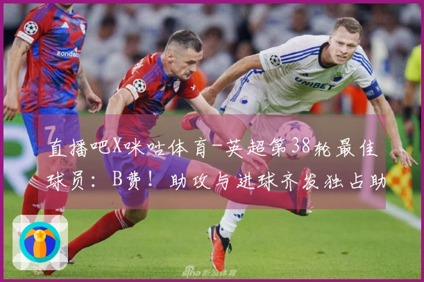 直播吧X咪咕体育-英超第38轮最佳球员：B费！助攻与进球齐发独占助攻榜首