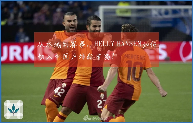 从水域到赛事，HELLY HANSEN如何切入中国户外新市场？